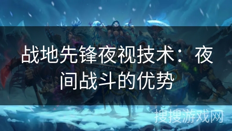 战地先锋夜视技术:夜间战斗的优势 战地先锋夜视技术:夜间战斗的优势