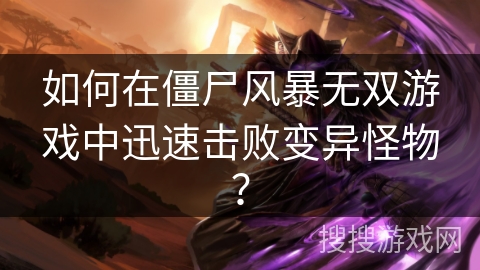 如何在僵尸风暴无双游戏中迅速击败变异怪物? 如何在僵尸风暴无双游戏中迅速击败变异怪物?