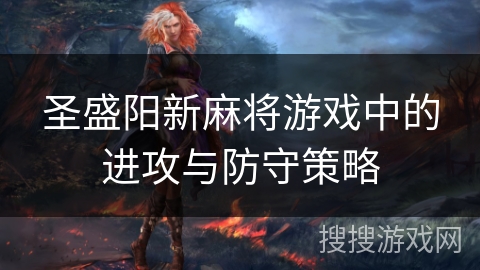 圣盛阳新麻将游戏中的进攻与防守策略 圣盛阳新麻将游戏中的进攻与防守策略