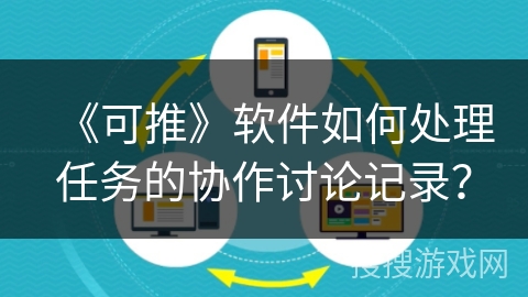《可推》软件如何处理任务的协作讨论记录? 《可推》软件如何处理任务的协作讨论记录?