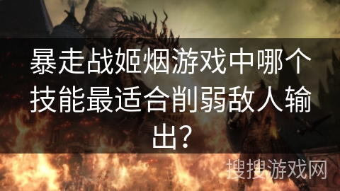 暴走战姬烟游戏中哪个技能最适合削弱敌人输出？