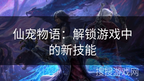 仙宠物语:解锁游戏中的新技能 仙宠物语:解锁游戏中的新技能