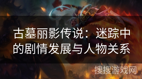 古墓丽影传说：迷踪中的剧情发展与人物关系