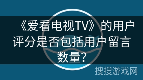 《爱看电视TV》的用户评分是否包括用户留言数量? 《爱看电视TV》的用户评分是否包括用户留言数量?