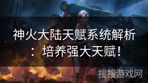 神火大陆天赋系统解析:培养强大天赋! 神火大陆天赋系统解析:培养强大天赋!