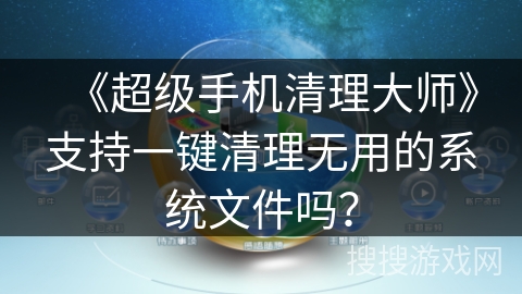 《超级手机清理大师》支持一键清理无用的系统文件吗？