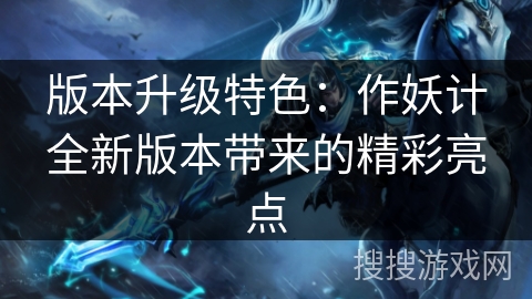 版本升级特色：作妖计全新版本带来的精彩亮点
