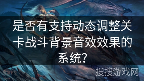 是否有支持动态调整关卡战斗背景音效效果的系统? 是否有支持动态调整关卡战斗背景音效效果的系统?