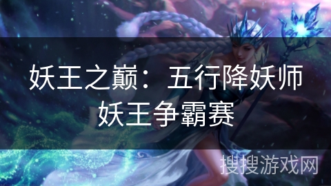 妖王之巅:五行降妖师妖王争霸赛 妖王之巅:五行降妖师妖王争霸赛