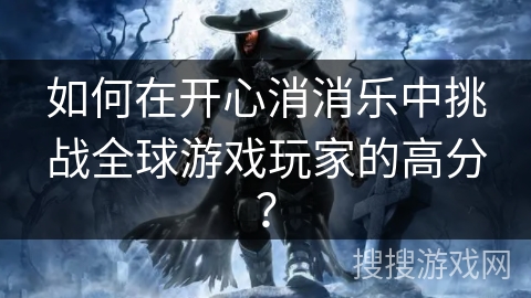 如何在开心消消乐中挑战全球游戏玩家的高分? 如何在开心消消乐中挑战全球游戏玩家的高分?