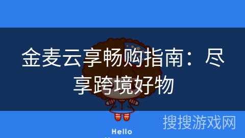 金麦云享畅购指南：尽享跨境好物