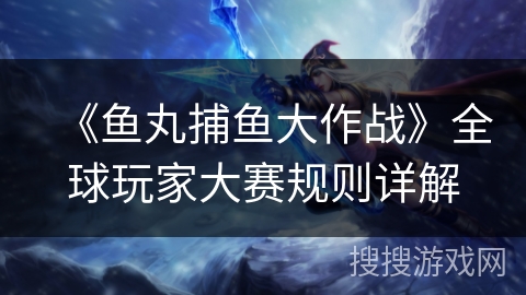 《鱼丸捕鱼大作战》全球玩家大赛规则详解