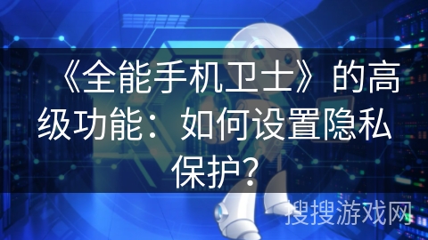 《全能手机卫士》的高级功能:如何设置隐私保护? 《全能手机卫士》的高级功能:如何设置隐私保护?