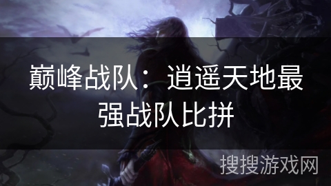 巅峰战队：逍遥天地最强战队比拼