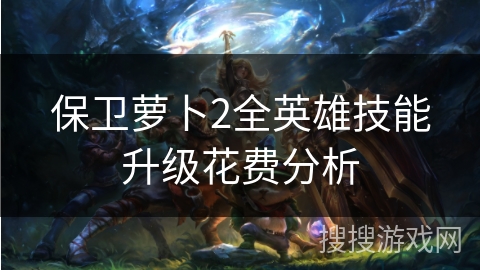 保卫萝卜2全英雄技能升级花费分析