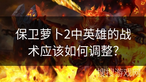保卫萝卜2中英雄的战术应该如何调整？