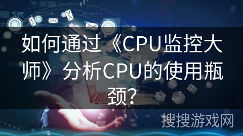 如何通过《CPU监控大师》分析CPU的使用瓶颈？