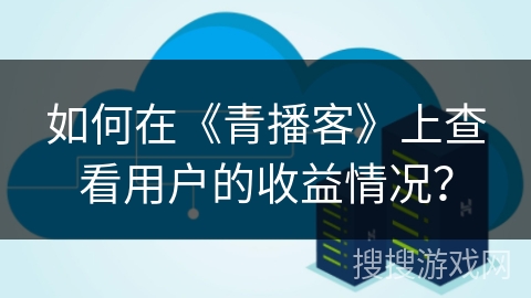 如何在《青播客》上查看用户的收益情况？