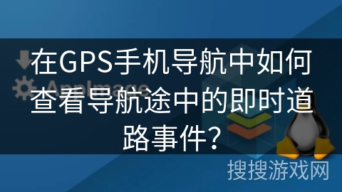 在GPS手机导航中如何查看导航途中的即时道路事件？