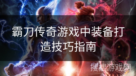 霸刀传奇游戏中装备打造技巧指南