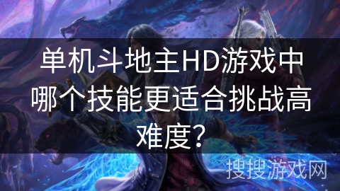 单机斗地主HD游戏中哪个技能更适合挑战高难度? 单机斗地主HD游戏中哪个技能更适合挑战高难度?