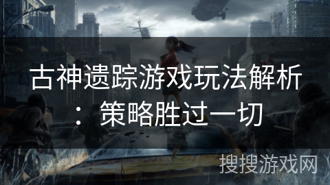 古神遗踪游戏玩法解析：策略胜过一切