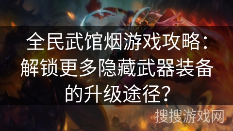 全民武馆烟游戏攻略:解锁更多隐藏武器装备的升级途径? 全民武馆烟游戏攻略:解锁更多隐藏武器装备的升级途径?