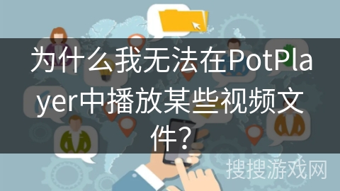 为什么我无法在PotPlayer中播放某些视频文件？