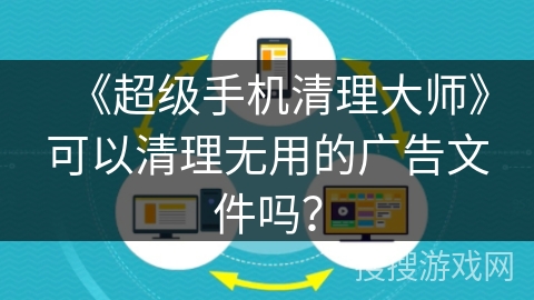 《超级手机清理大师》可以清理无用的广告文件吗？