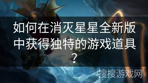 如何在消灭星星全新版中获得独特的游戏道具？
