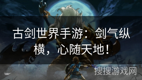 古剑世界手游：剑气纵横，心随天地！