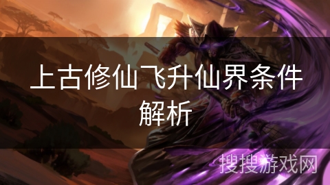 上古修仙飞升仙界条件解析