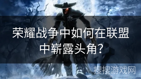 荣耀战争中如何在联盟中崭露头角？