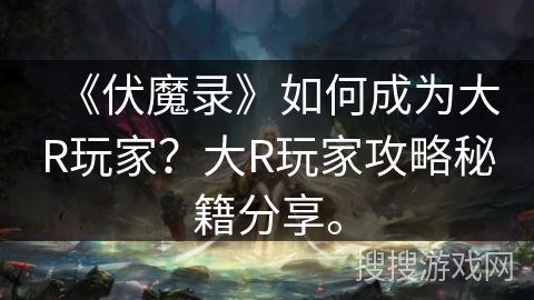 《伏魔录》如何成为大R玩家？大R玩家攻略秘籍分享。