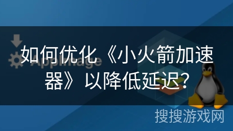 如何优化《小火箭加速器》以降低延迟？