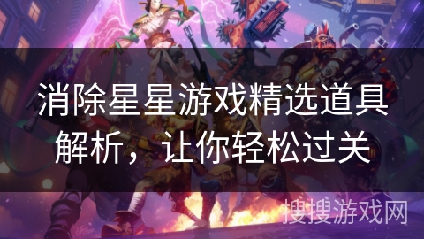 消除星星游戏精选道具解析,让你轻松过关 消除星星游戏精选道具解析,让你轻松过关