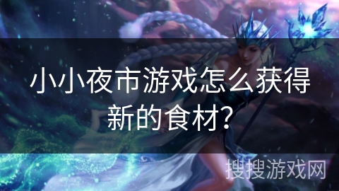 小小夜市游戏怎么获得新的食材? 小小夜市游戏怎么获得新的食材?