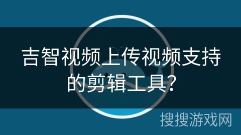 吉智视频上传视频支持的剪辑工具？
