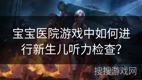 宝宝医院游戏中如何进行新生儿听力检查？
