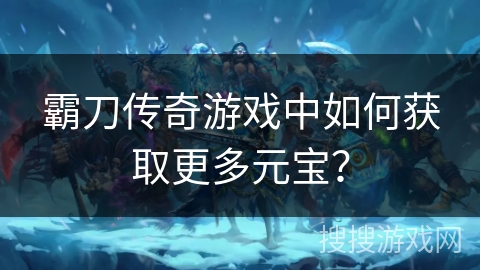 霸刀传奇游戏中如何获取更多元宝? 霸刀传奇游戏中如何获取更多元宝?