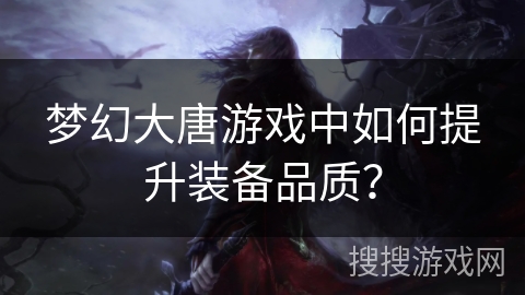 梦幻大唐游戏中如何提升装备品质? 梦幻大唐游戏中如何提升装备品质?