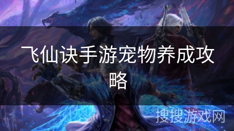 飞仙诀手游宠物养成攻略 飞仙诀手游宠物养成攻略