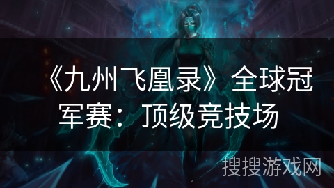 《九州飞凰录》全球冠军赛:顶级竞技场 《九州飞凰录》全球冠军赛:顶级竞技场