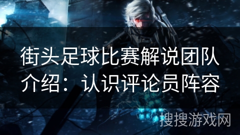 街头足球比赛解说团队介绍：认识评论员阵容