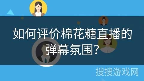 如何评价棉花糖直播的弹幕氛围? 如何评价棉花糖直播的弹幕氛围?