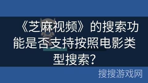 《芝麻视频》的搜索功能是否支持按照电影类型搜索? 《芝麻视频》的搜索功能是否支持按照电影类型搜索?