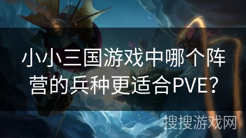 小小三国游戏中哪个阵营的兵种更适合PVE? 小小三国游戏中哪个阵营的兵种更适合PVE?