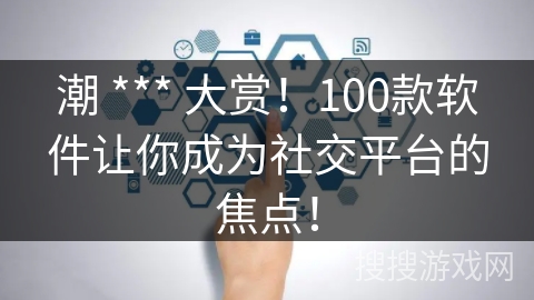 潮 *** 大赏！100款软件让你成为社交平台的焦点！