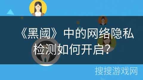 《黑阈》中的网络隐私检测如何开启？