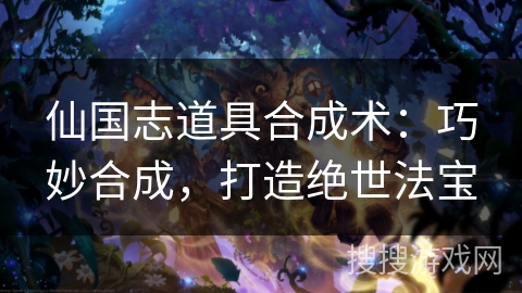 仙国志道具合成术：巧妙合成，打造绝世法宝